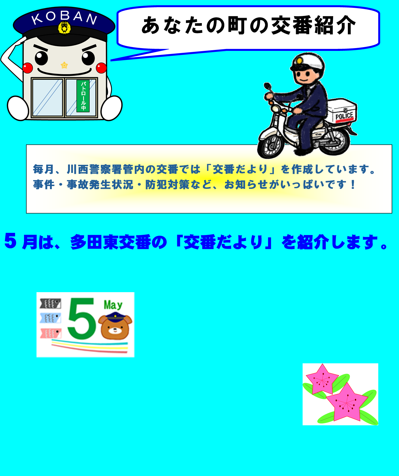 あなたの町の交番紹介　毎月、川西警察署管内の交番では「交番だより」を作成しています。事件・事故発生状況・防犯対策など、お知らせがいっぱいです　５月は、多田東交番の「交番だより」を紹介します