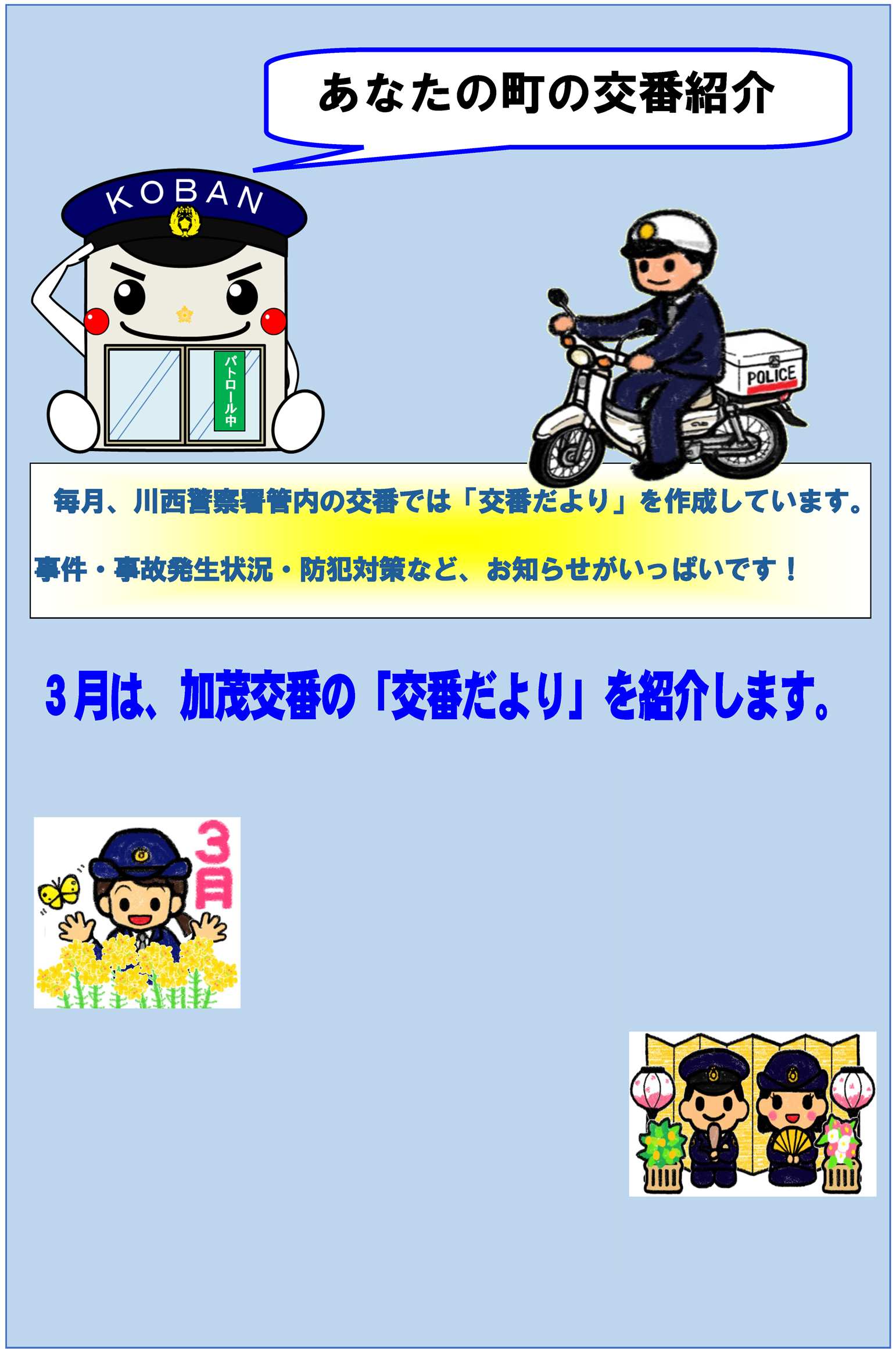 あなたの町の交番紹介　毎月、川西警察署管内の交番では「交番だより」を作成しています。事件・事故発生状況・防犯対策など、お知らせがいっぱいです　3月は、加茂交番の「交番だより」を紹介します