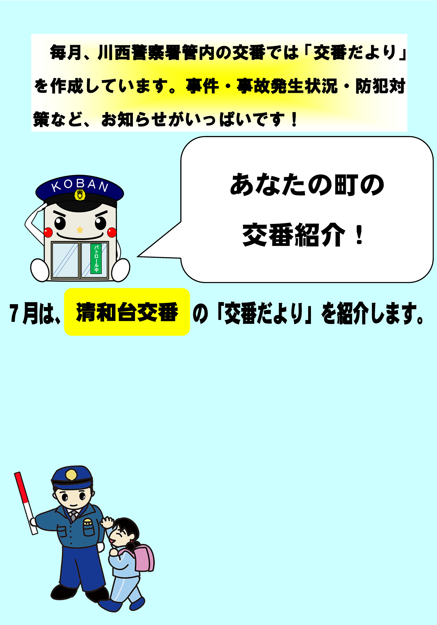 あなたの町の交番紹介　毎月、川西警察署管内の交番では「交番だより」を作成しています。事件・事故発生状況・防犯対策など、お知らせがいっぱいです　７月は、清和台交番の「交番だより」を紹介します