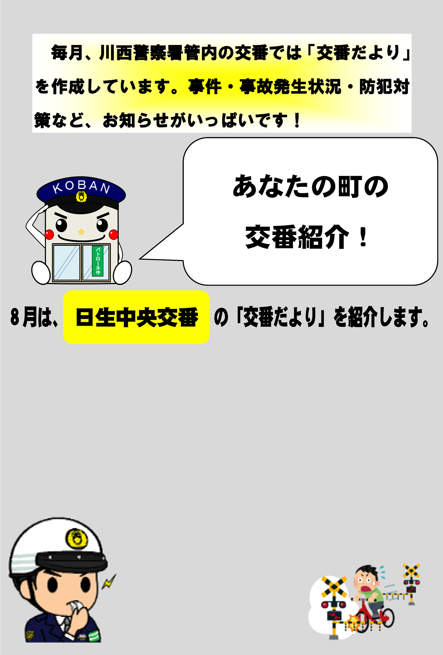 あなたの町の交番紹介　毎月、川西警察署管内の交番では「交番だより」を作成しています。事件・事故発生状況・防犯対策など、お知らせがいっぱいです　８月は、日生中央交番の「交番だより」を紹介します
