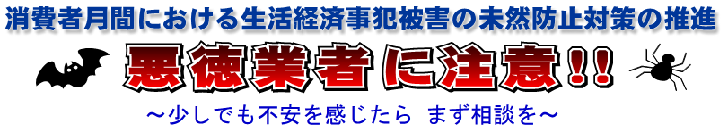 消費者月間における生活経済事犯被害の未然防止対策の推進　悪徳業者に注意！！少しでも不安を感じたら　まず相談